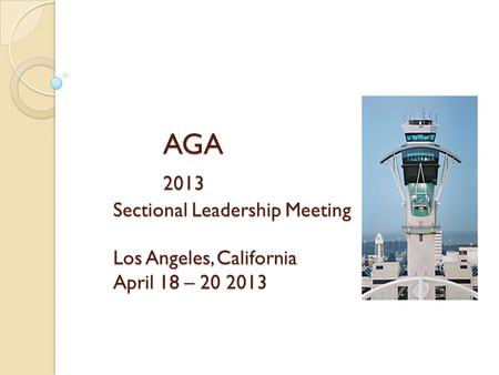 AGA 2013 Sectional Leadership Meeting Los Angeles, California April 18 – 20 2013.