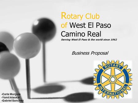 R otary Club of West El Paso Camino Real Serving West El Paso & the world since 1962 Business Proposal -Carla Murguia -Yamil Alaskar -Gabriel Sanchez.