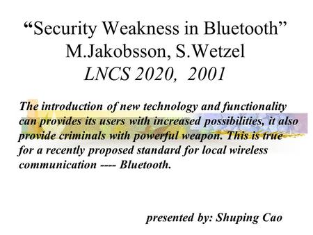 “Security Weakness in Bluetooth” M.Jakobsson, S.Wetzel LNCS 2020, 2001 The introduction of new technology and functionality can provides its users with.