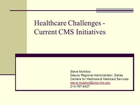 Healthcare Challenges - Current CMS Initiatives Steve McAdoo Deputy Regional Administrator, Dallas Centers for Medicare & Medicaid Services