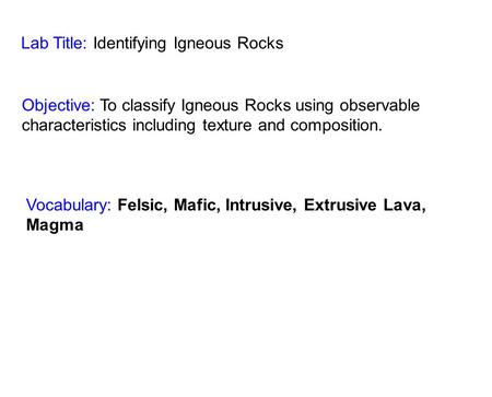 Lab Title: Identifying Igneous Rocks Objective: To classify Igneous Rocks using observable characteristics including texture and composition. Vocabulary: