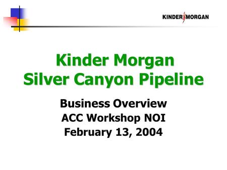 Kinder Morgan Silver Canyon Pipeline Kinder Morgan Silver Canyon Pipeline Business Overview ACC Workshop NOI February 13, 2004.