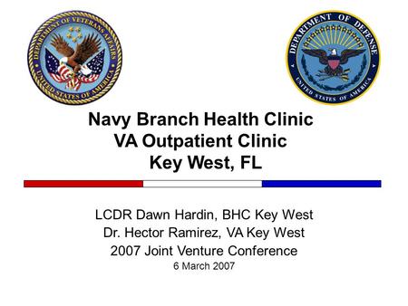 Navy Branch Health Clinic VA Outpatient Clinic Key West, FL LCDR Dawn Hardin, BHC Key West Dr. Hector Ramirez, VA Key West 2007 Joint Venture Conference.