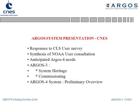 DBCP Workshop October 2006 ARGOS-4 CNES ARGOS SYSTEM PRESENTATION - CNES Responses to CLS User survey Synthesis of NOAA User consultation Anticipated Argos-4.