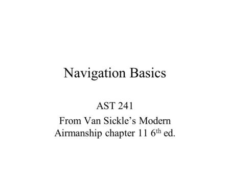 Navigation Basics AST 241 From Van Sickle’s Modern Airmanship chapter 11 6 th ed.