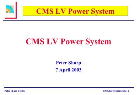 Peter Sharp CERN CMS Electronics 2003 1 CMS LV Power System Peter Sharp 7 April 2003.