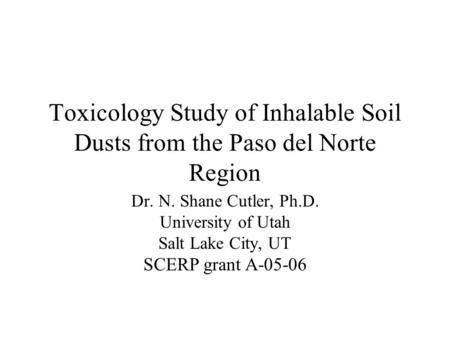 Toxicology Study of Inhalable Soil Dusts from the Paso del Norte Region Dr. N. Shane Cutler, Ph.D. University of Utah Salt Lake City, UT SCERP grant A-05-06.