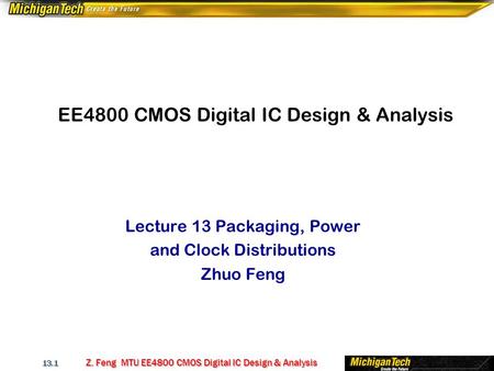 Z. Feng MTU EE4800 CMOS Digital IC Design & Analysis 13.1 EE4800 CMOS Digital IC Design & Analysis Lecture 13 Packaging, Power and Clock Distributions.