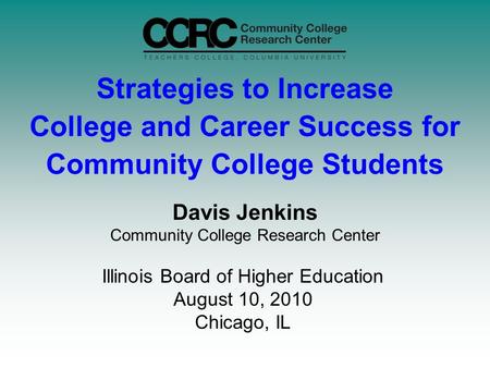 Strategies to Increase College and Career Success for Community College Students Illinois Board of Higher Education August 10, 2010 Chicago, IL Davis Jenkins.