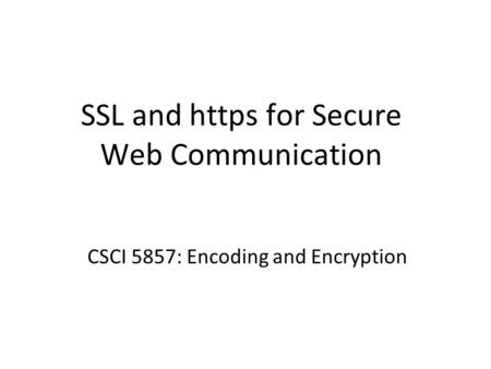 SSL and https for Secure Web Communication CSCI 5857: Encoding and Encryption.