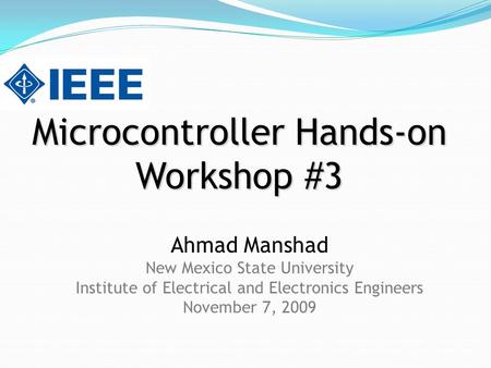 Microcontroller Hands-on Workshop #3 Ahmad Manshad New Mexico State University Institute of Electrical and Electronics Engineers November 7, 2009.