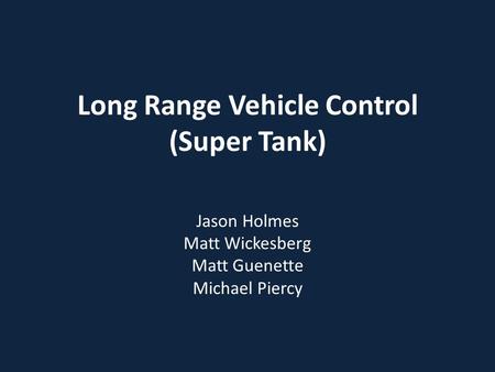 Long Range Vehicle Control (Super Tank) Jason Holmes Matt Wickesberg Matt Guenette Michael Piercy.