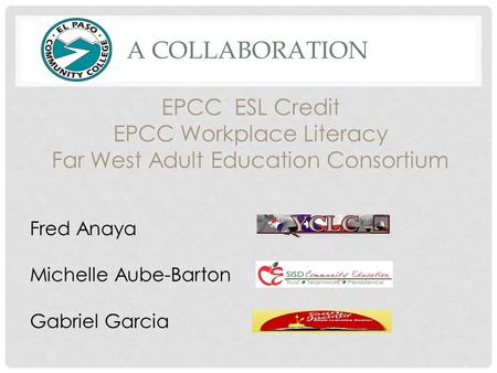 A COLLABORATION EPCC ESL Credit EPCC Workplace Literacy Far West Adult Education Consortium Fred Anaya Michelle Aube-Barton Gabriel Garcia.