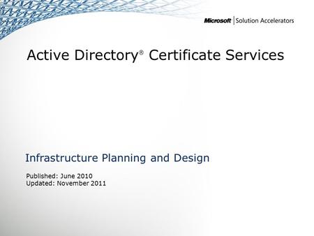 Active Directory ® Certificate Services Infrastructure Planning and Design Published: June 2010 Updated: November 2011.