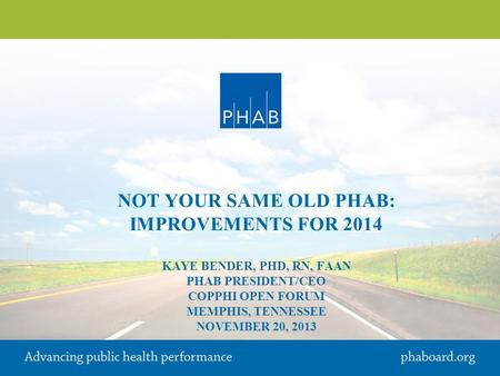 NOT YOUR SAME OLD PHAB: IMPROVEMENTS FOR 2014 KAYE BENDER, PHD, RN, FAAN PHAB PRESIDENT/CEO COPPHI OPEN FORUM MEMPHIS, TENNESSEE NOVEMBER 20, 2013.