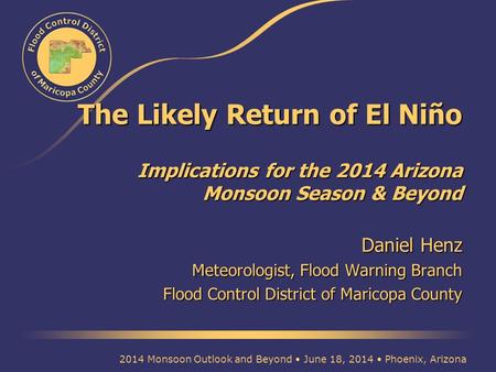 The Likely Return of El Niño Implications for the 2014 Arizona Monsoon Season & Beyond Daniel Henz Meteorologist, Flood Warning Branch Flood Control District.