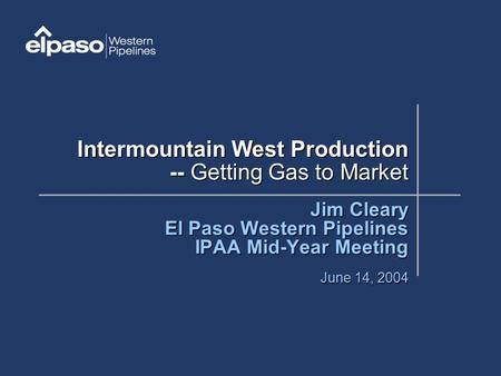 Intermountain West Production -- Getting Gas to Market Jim Cleary El Paso Western Pipelines IPAA Mid-Year Meeting June 14, 2004.