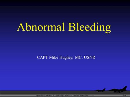 Operational Obstetrics & Gynecology · Bureau of Medicine and Surgery · 2000 Slide 1 Abnormal Bleeding CAPT Mike Hughey, MC, USNR.