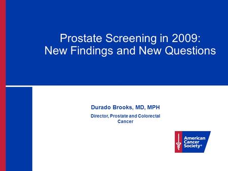 Prostate Screening in 2009: New Findings and New Questions Durado Brooks, MD, MPH Director, Prostate and Colorectal Cancer.