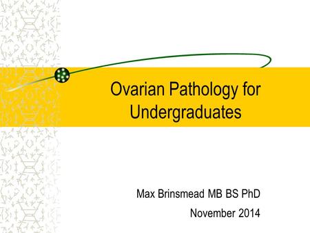Ovarian Pathology for Undergraduates Max Brinsmead MB BS PhD November 2014.