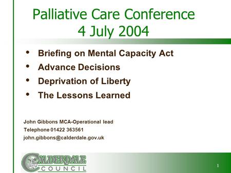 1 Palliative Care Conference 4 July 2004  Briefing on Mental Capacity Act  Advance Decisions  Deprivation of Liberty  The Lessons Learned John Gibbons.