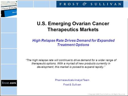 © Copyright 2002 Frost & Sullivan. All Rights Reserved. U.S. Emerging Ovarian Cancer Therapeutics Markets High Relapse Rate Drives Demand for Expanded.
