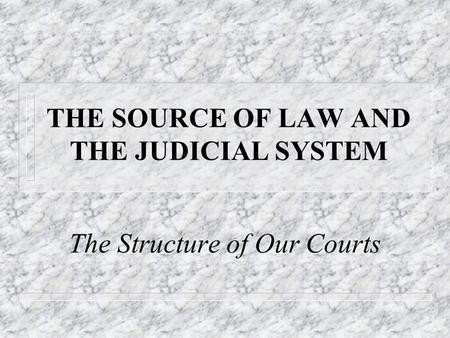 THE SOURCE OF LAW AND THE JUDICIAL SYSTEM The Structure of Our Courts.