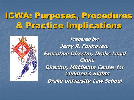 ICWA: Purposes, Procedures & Practice Implications Prepared by: Jerry R. Foxhoven, Executive Director, Drake Legal Clinic Director, Middleton Center for.