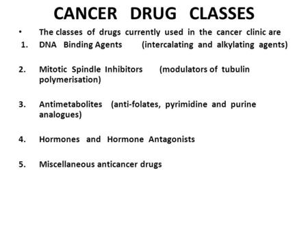 Cancer Drug Classes The classes of drugs currently used in the cancer clinic are  1.	DNA Binding Agents	(intercalating and alkylating.