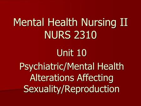 Mental Health Nursing II NURS 2310 Unit 10 Psychiatric/Mental Health Alterations Affecting Sexuality/Reproduction.