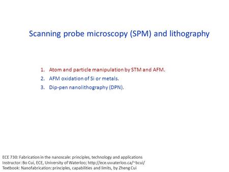 Scanning probe microscopy (SPM) and lithography 1.Atom and particle manipulation by STM and AFM. 2.AFM oxidation of Si or metals. 3.Dip-pen nanolithography.