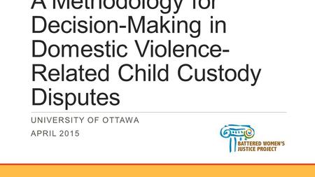A Methodology for Decision-Making in Domestic Violence- Related Child Custody Disputes UNIVERSITY OF OTTAWA APRIL 2015.