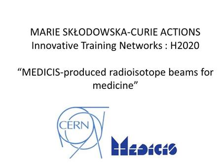 MARIE SKŁODOWSKA-CURIE ACTIONS Innovative Training Networks : H2020 “MEDICIS-produced radioisotope beams for medicine”