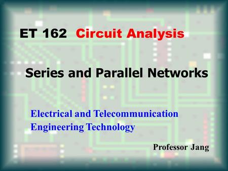 Series and Parallel Networks ET 162 Circuit Analysis Electrical and Telecommunication Engineering Technology Professor Jang.