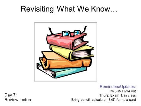 Day 7: Review lecture Reminders/Updates: HW3 in/ HW4 out Thurs: Exam 1, in class Bring pencil, calculator, 3x5” formula card Revisiting What We Know…