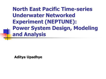 North East Pacific Time-series Underwater Networked Experiment (NEPTUNE): Power System Design, Modeling and Analysis Aditya Upadhye.