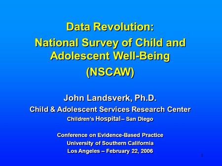 1 Data Revolution: National Survey of Child and Adolescent Well-Being (NSCAW) John Landsverk, Ph.D. Child & Adolescent Services Research Center Children’s.