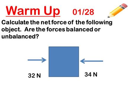 Warm Up 01/28 Calculate the net force of the following object. Are the forces balanced or unbalanced? 34 N 32 N.
