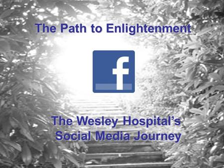 The Path to Enlightenment The Wesley Hospital’s Social Media Journey.