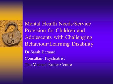 Mental Health Needs/Service Provision for Children and Adolescents with Challenging Behaviour/Learning Disability Dr Sarah Bernard Consultant Psychiatrist.