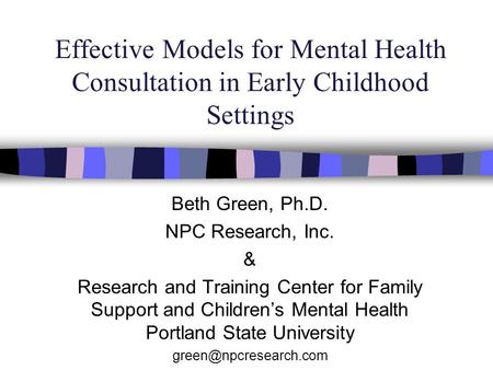 Effective Models for Mental Health Consultation in Early Childhood Settings Beth Green, Ph.D. NPC Research, Inc. & Research and Training Center for Family.