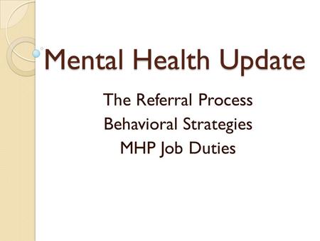 Mental Health Update The Referral Process Behavioral Strategies MHP Job Duties.