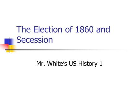 The Election of 1860 and Secession Mr. White’s US History 1.