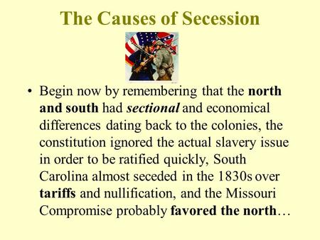 The Causes of Secession Begin now by remembering that the north and south had sectional and economical differences dating back to the colonies, the constitution.