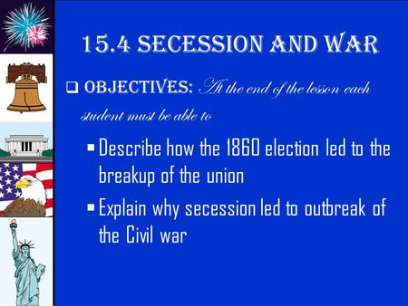 © 2009 abcteach.com 15.4 secession and war  Objectives: At the end of the lesson each student must be able to  Describe how the 1860 election led to.