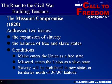 C ALL TO F REEDOM HOLT HOLT, RINEHART AND WINSTON Beginnings to 1877 1 The Missouri Compromise (1820) Addressed two issues: the expansion of slavery the.