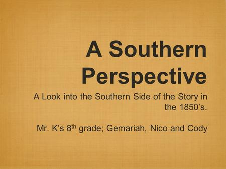 A Southern Perspective A Look into the Southern Side of the Story in the 1850’s. Mr. K’s 8 th grade; Gemariah, Nico and Cody.