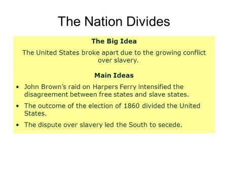 The Nation Divides The Big Idea The United States broke apart due to the growing conflict over slavery. Main Ideas John Brown’s raid on Harpers Ferry intensified.