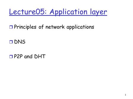 1 Lecture05: Application layer r Principles of network applications r DNS r P2P and DHT.