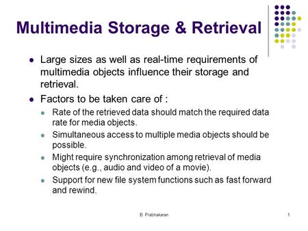B. Prabhakaran1 Multimedia Storage & Retrieval Large sizes as well as real-time requirements of multimedia objects influence their storage and retrieval.